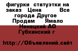 фигурки .статуэтки.на заказ › Цена ­ 250 - Все города Другое » Продам   . Ямало-Ненецкий АО,Губкинский г.